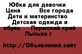 Юбка для девочки › Цена ­ 600 - Все города Дети и материнство » Детская одежда и обувь   . Пермский край,Лысьва г.